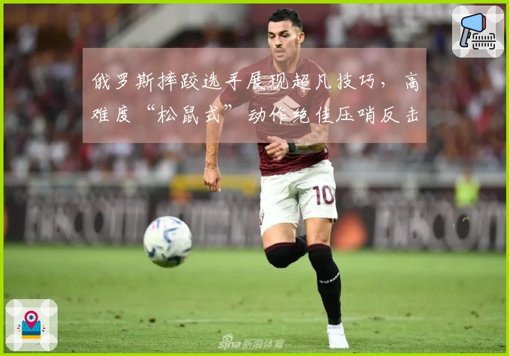 俄罗斯摔跤选手展现超凡技巧，高难度“松鼠式”动作绝佳压哨反击