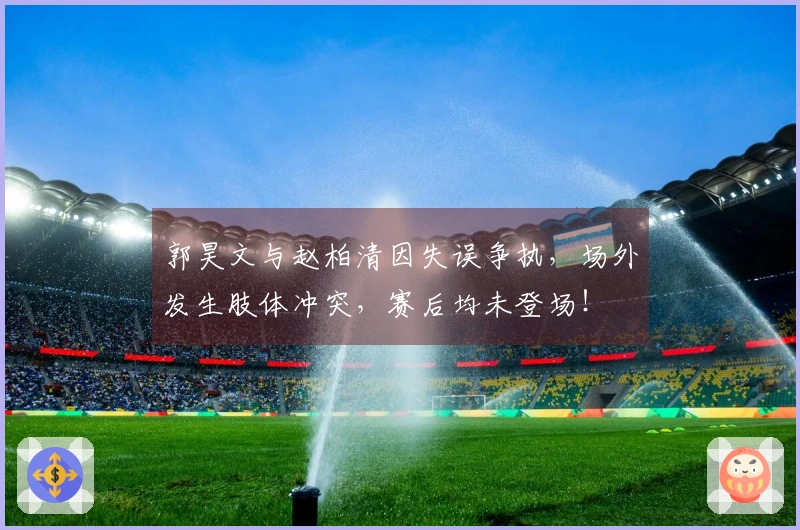 郭昊文与赵柏清因失误争执，场外发生肢体冲突，赛后均未登场！