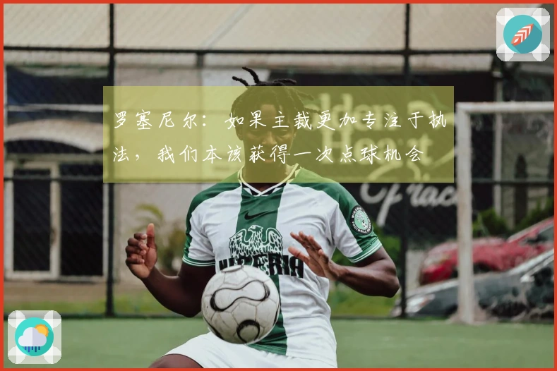 罗塞尼尔：如果主裁更加专注于执法，我们本该获得一次点球机会