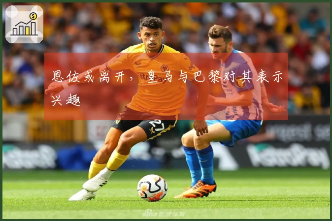 恩佐或离开，皇马与巴黎对其表示兴趣