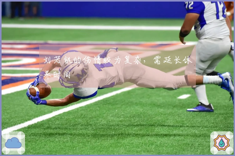 刘若钒的伤情较为复杂，需延长休养时间