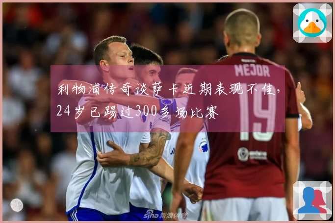 利物浦传奇谈萨卡近期表现不佳，24岁已踢过300多场比赛