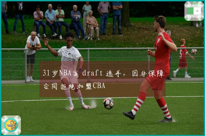31岁NBA高 draft 选手，因非保障合同拒绝加盟CBA