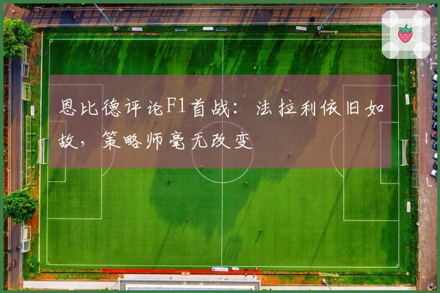 恩比德评论F1首战：法拉利依旧如故，策略师毫无改变