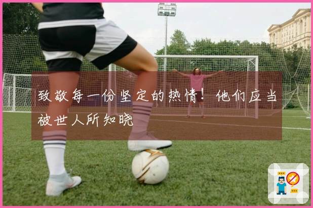 致敬每一份坚定的热情！他们应当被世人所知晓