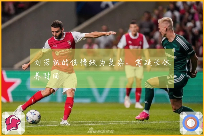 刘若钒的伤情较为复杂，需延长休养时间