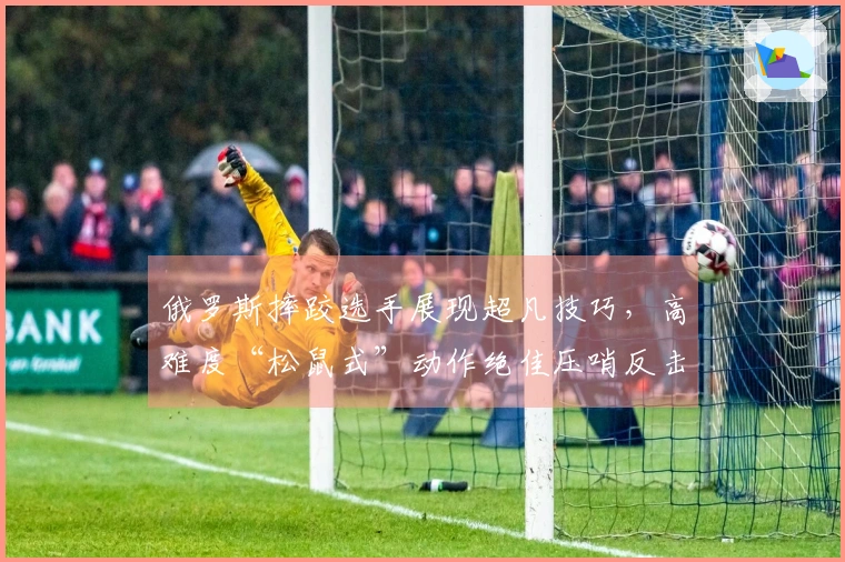 俄罗斯摔跤选手展现超凡技巧，高难度“松鼠式”动作绝佳压哨反击