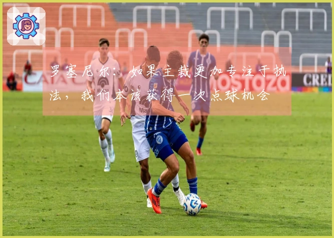 罗塞尼尔：如果主裁更加专注于执法，我们本该获得一次点球机会