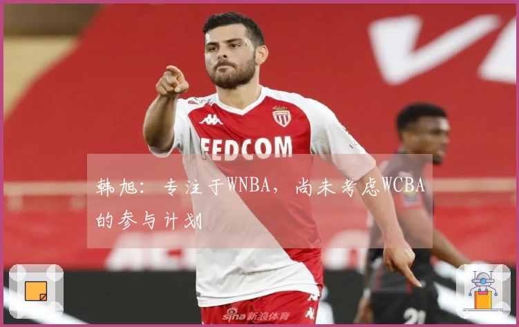 韩旭：专注于WNBA，尚未考虑WCBA的参与计划
