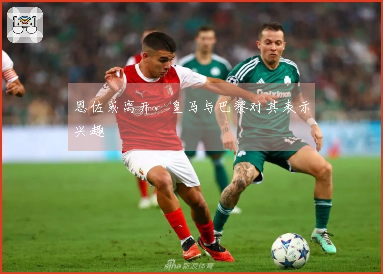 恩佐或离开，皇马与巴黎对其表示兴趣